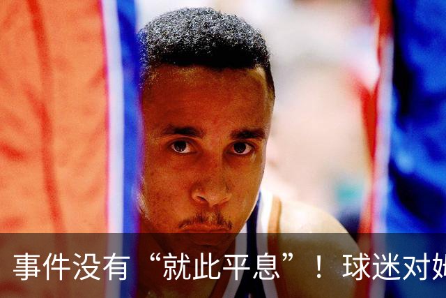 事件没有“就此平息”！球迷对姆巴佩不满持续发酵，总台声明严厉