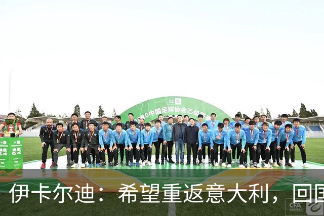 伊卡尔迪：希望重返意大利，回国米会很特别