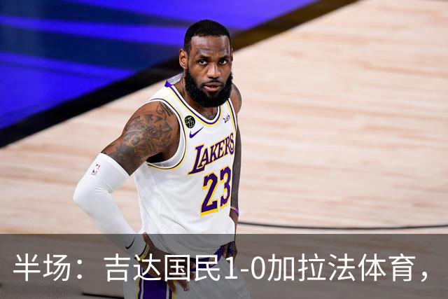 半场：吉达国民1-0加拉法体育，斯佩尔扬助攻托尼闪击