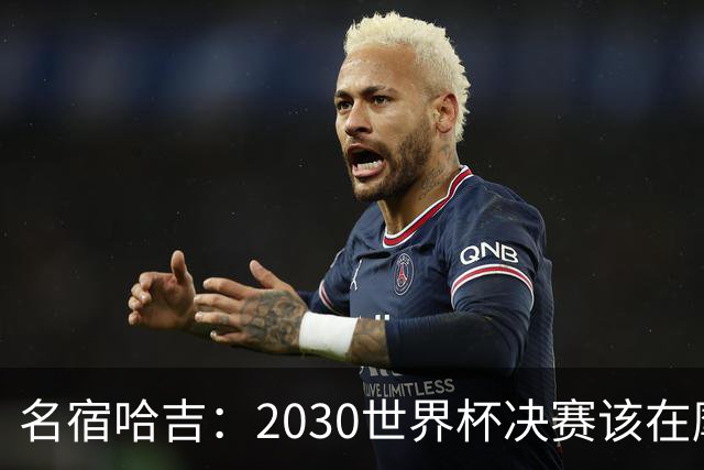 名宿哈吉：2030世界杯决赛该在摩洛哥举行