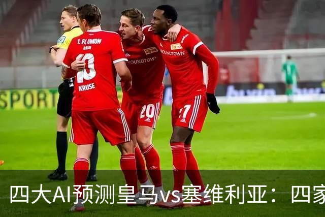 四大AI预测皇马vs塞维利亚：四家一致看好皇马主场取胜