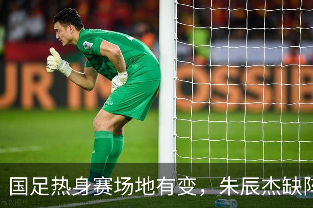 国足热身赛场地有变，朱辰杰缺阵吴曦或回归，邵佳一或效仿安东尼奥