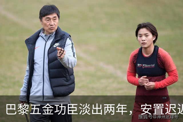 巴黎五金功臣淡出两年，安置迟迟未落地，背后原因出人意料！