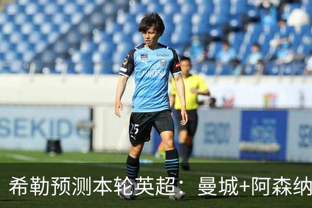 希勒预测本轮英超：曼城+阿森纳+热刺胜，切尔西平+利物浦曼联负