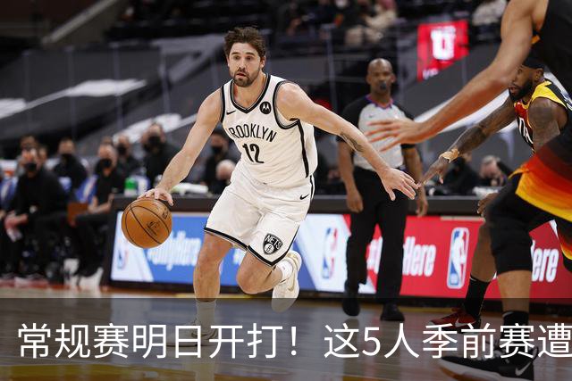 常规赛明日开打！这5人季前赛遭遇重伤，三人赛季报销，本西太可惜