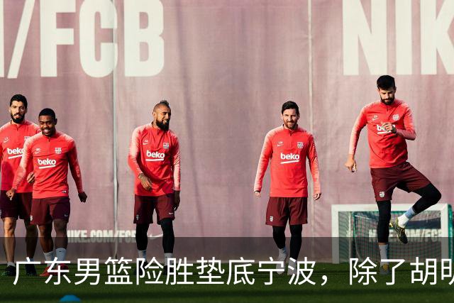 广东男篮险胜垫底宁波，除了胡明轩周鹏，其他本土球员还在梦游？