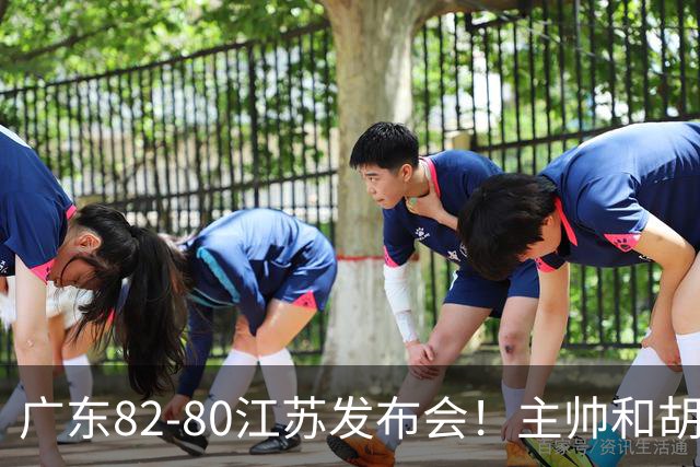 广东82-80江苏发布会！主帅和胡明轩点攻守问题，解析绝杀球！