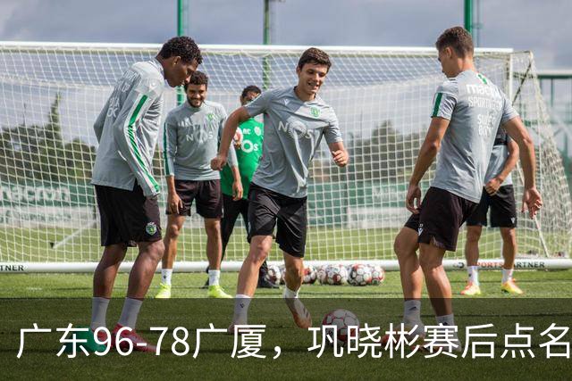 广东96-78广厦，巩晓彬赛后点名批评一人，难怪杜锋不愿意重用他