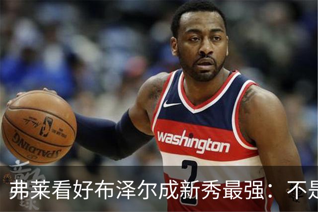弗莱看好布泽尔成新秀最强：不是天赋最高 但表现最稳定