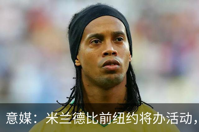 意媒：米兰德比前纽约将办活动，邀安布罗西尼助阵
