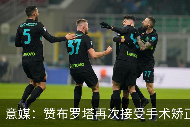 意媒：赞布罗塔再次接受手术矫正膝关节内翻