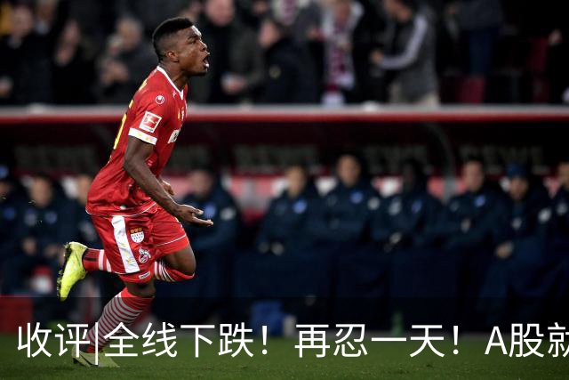 收评|全线下跌！再忍一天！A股就止跌！