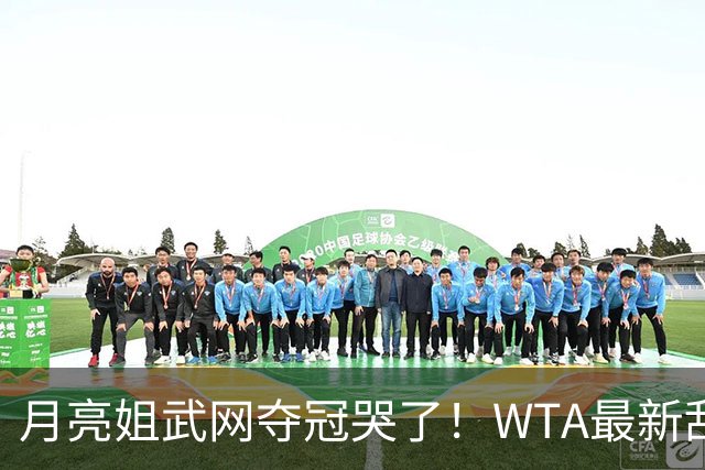 月亮姐武网夺冠哭了！WTA最新乱套：1人飙升121位 郑钦文保持不变