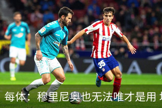 每体：穆里尼奥也无法唯才是用 场外喧嚣恐成国家德比主旋律