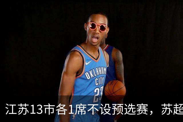 江苏13市各1席不设预选赛，苏超名额分配逻辑是什么？