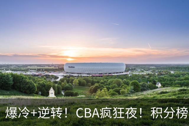 爆冷+逆转！CBA疯狂夜！积分榜大乱：上海跌至第4，广东升至第11