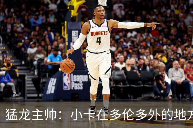 猛龙主帅：小卡在多伦多外的地方接受治疗 因此未现身球队替补席