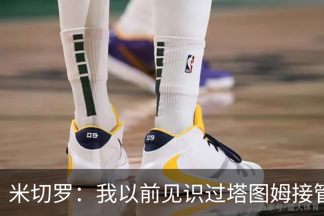 米切罗：我以前见识过塔图姆接管比赛 作为队友看起来更叹为观止