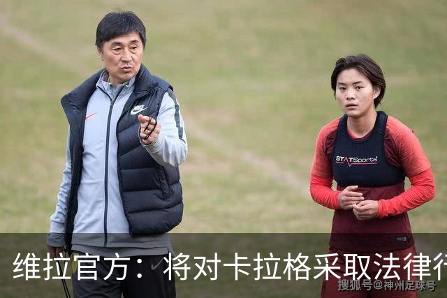 维拉官方：将对卡拉格采取法律行动，因其侮辱俱乐部及球迷