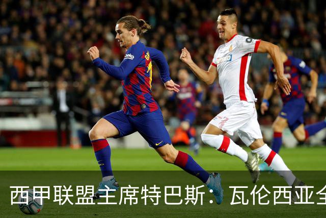 西甲联盟主席特巴斯：瓦伦西亚全新所有权合作彰显西甲对国际长期投资的吸引力