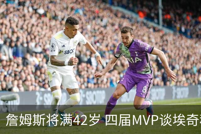 詹姆斯将满42岁 四届MVP谈埃奇科姆