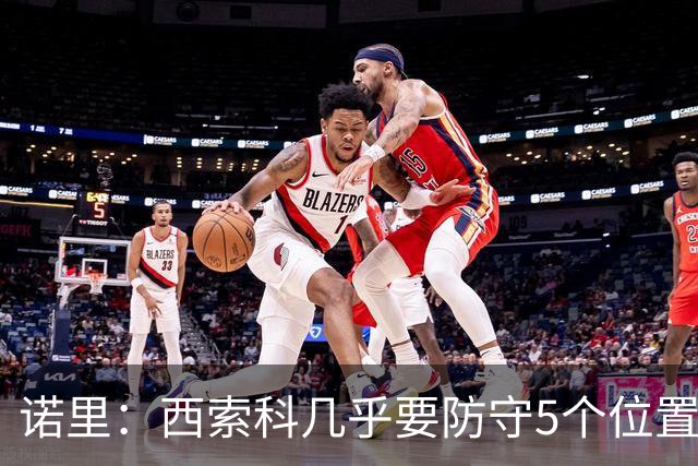 诺里：西索科几乎要防守5个位置 不能只要求他增重去顶中锋