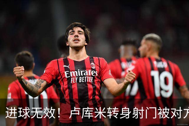 进球无效！卢库米转身射门被对方挡进球网，VAR介入判罚越位在先