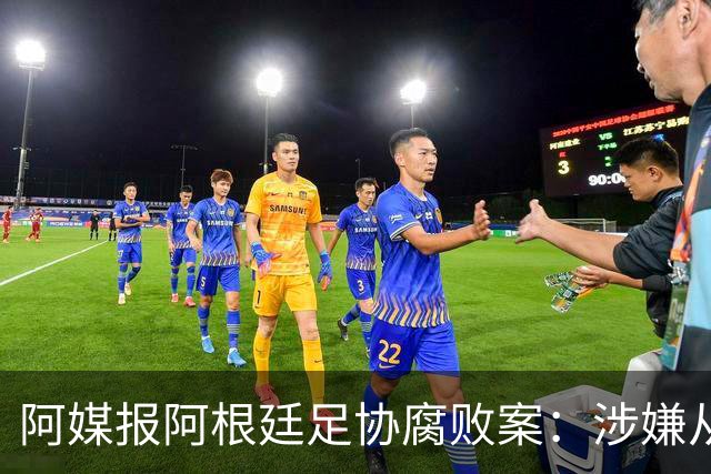 阿媒报阿根廷足协腐败案：涉嫌从国家队赞助合同抽取高达30%佣金
