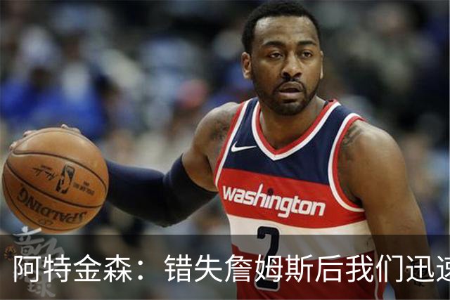 阿特金森：错失詹姆斯后我们迅速转向 我们的管理层从不坐以待毙