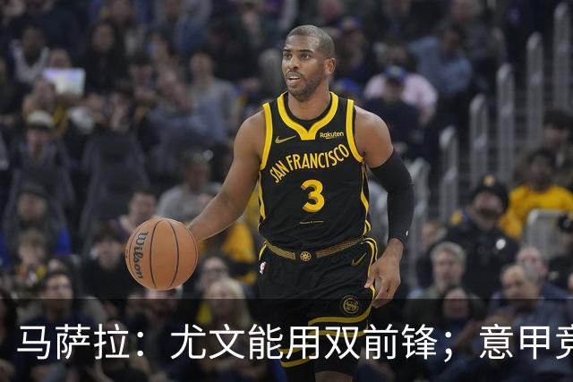 马萨拉：尤文能用双前锋；意甲竞争力下降，必须改变投资方式