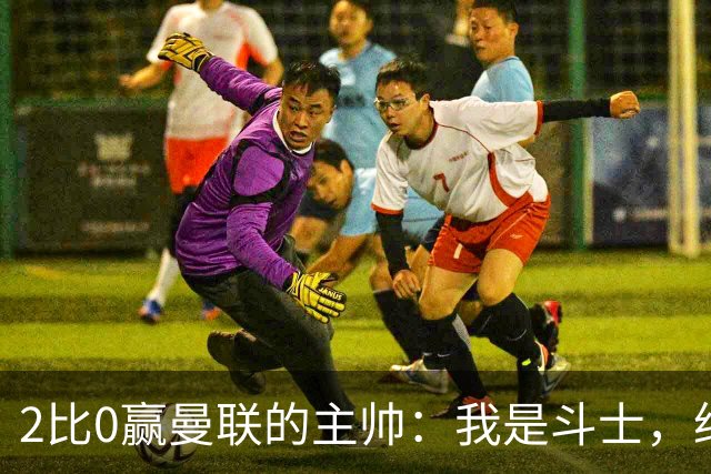 2比0赢曼联的主帅：我是斗士，绝不投降