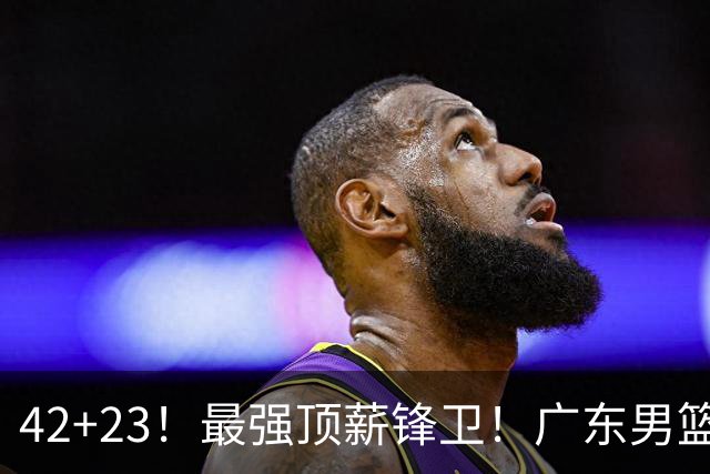 42+23！最强顶薪锋卫！广东男篮的第一苦主
