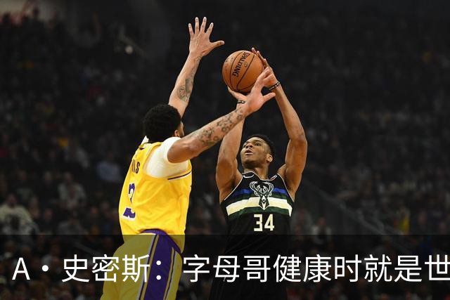 A·史密斯：字母哥健康时就是世界前五球员 他几乎是行走的三双