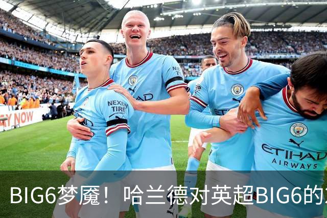 BIG6梦魇！哈兰德对英超BIG6的21次打进16球7助攻