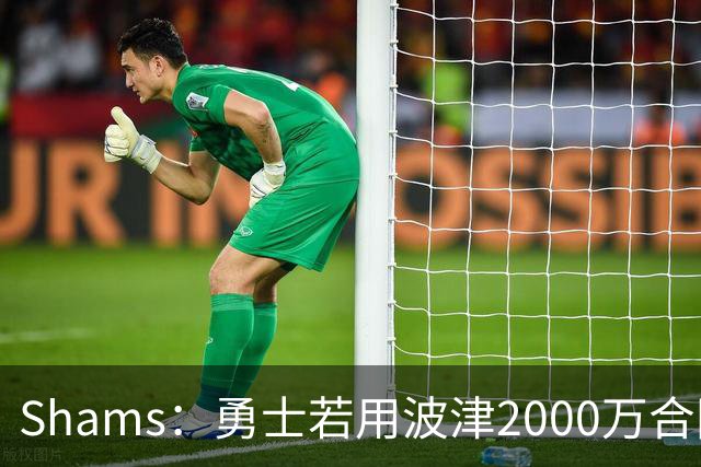 Shams：勇士若用波津2000万合同换即战力，可能还要搭首轮签