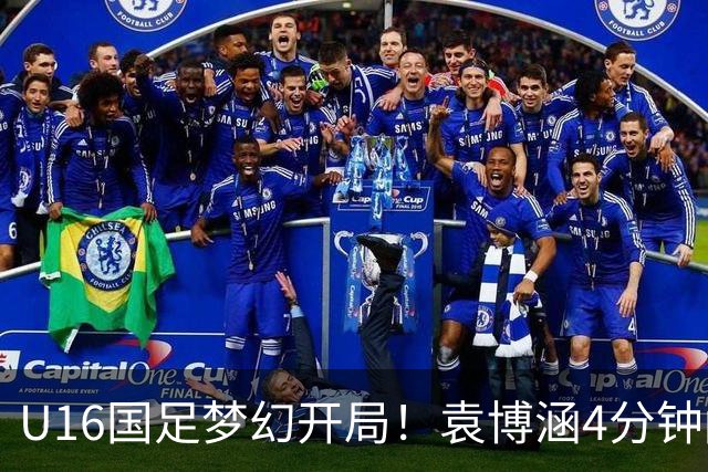 U16国足梦幻开局！袁博涵4分钟闪击，刘凯源助攻，全队疯狂庆祝