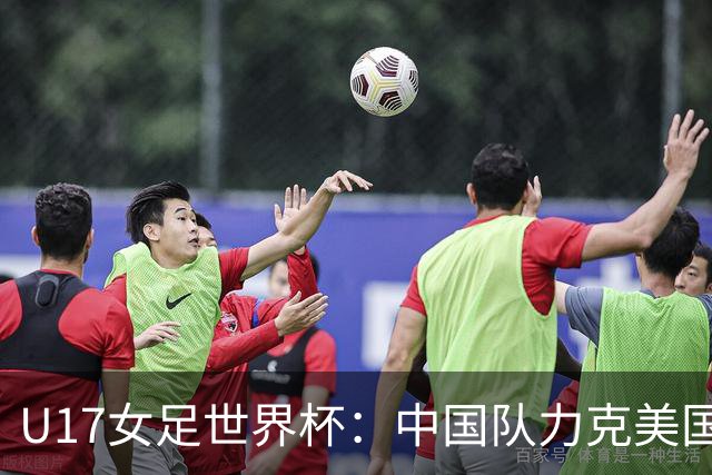 U17女足世界杯：中国队力克美国队 三战全胜小组头名出线